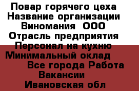 Повар горячего цеха › Название организации ­ Виномания, ООО › Отрасль предприятия ­ Персонал на кухню › Минимальный оклад ­ 40 000 - Все города Работа » Вакансии   . Ивановская обл.